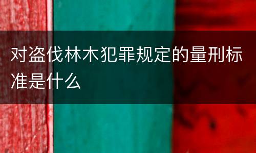 对盗伐林木犯罪规定的量刑标准是什么