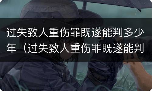过失致人重伤罪既遂能判多少年（过失致人重伤罪既遂能判多少年徒刑）