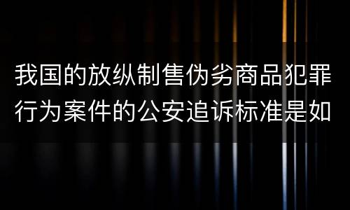 我国的放纵制售伪劣商品犯罪行为案件的公安追诉标准是如何规定