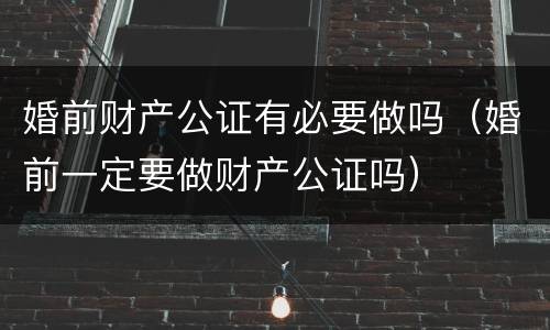 婚前财产公证有必要做吗（婚前一定要做财产公证吗）