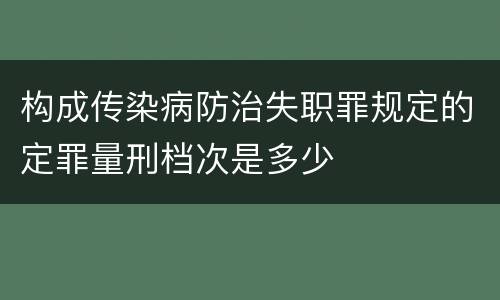 构成传染病防治失职罪规定的定罪量刑档次是多少