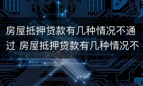 房屋抵押贷款有几种情况不通过 房屋抵押贷款有几种情况不通过怎么办
