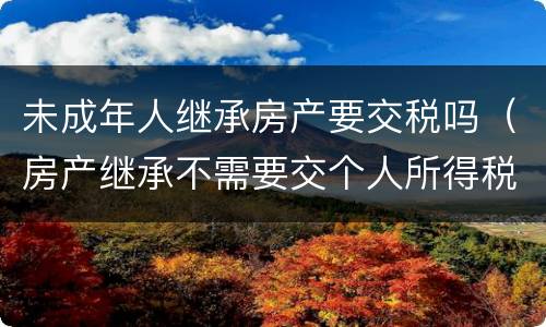 未成年人继承房产要交税吗（房产继承不需要交个人所得税了）