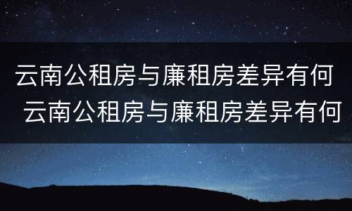 云南公租房与廉租房差异有何 云南公租房与廉租房差异有何意义