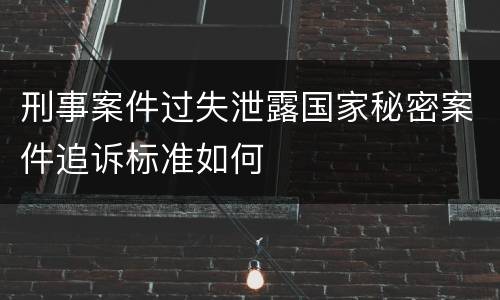 刑事案件过失泄露国家秘密案件追诉标准如何