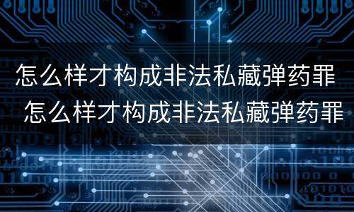 怎么样才构成非法私藏弹药罪 怎么样才构成非法私藏弹药罪行