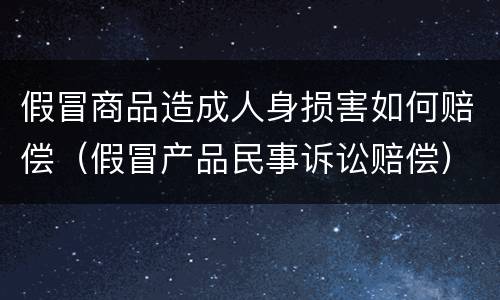 假冒商品造成人身损害如何赔偿（假冒产品民事诉讼赔偿）