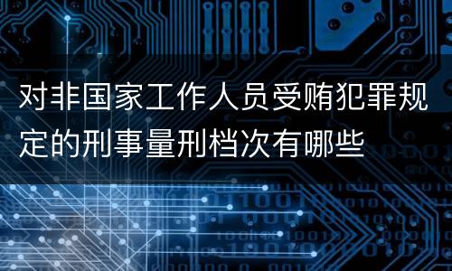 对非国家工作人员受贿犯罪规定的刑事量刑档次有哪些