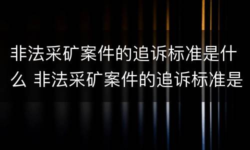 非法采矿案件的追诉标准是什么 非法采矿案件的追诉标准是什么规定