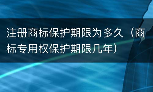 注册商标保护期限为多久（商标专用权保护期限几年）