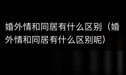婚外情和同居有什么区别（婚外情和同居有什么区别呢）