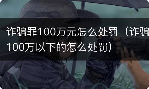 诈骗罪100万元怎么处罚（诈骗100万以下的怎么处罚）