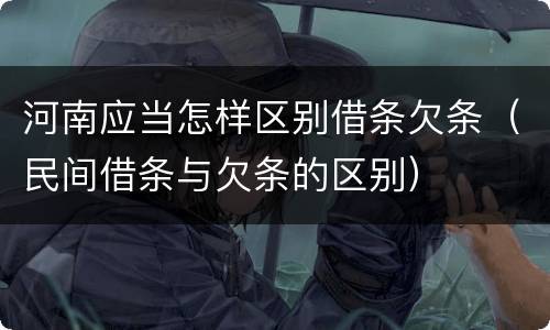 河南应当怎样区别借条欠条（民间借条与欠条的区别）