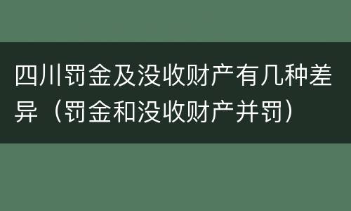 四川罚金及没收财产有几种差异（罚金和没收财产并罚）