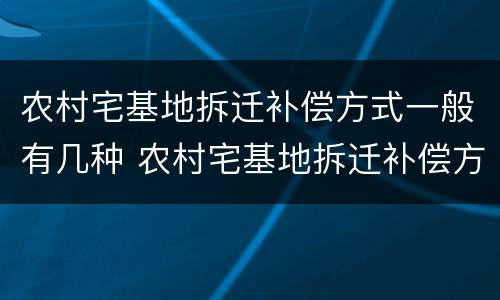 农村宅基地拆迁补偿方式一般有几种 农村宅基地拆迁补偿方式一般有几种类型