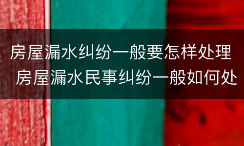 房屋漏水纠纷一般要怎样处理 房屋漏水民事纠纷一般如何处理