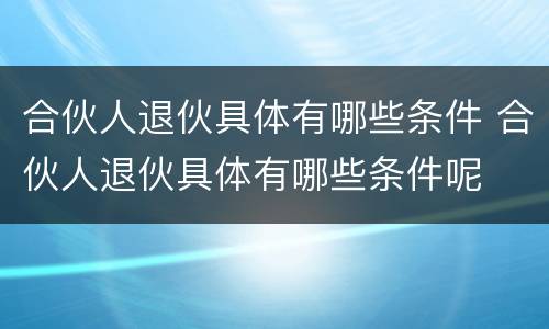 合伙人退伙具体有哪些条件 合伙人退伙具体有哪些条件呢