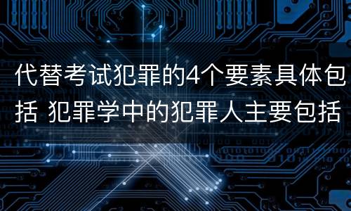 代替考试犯罪的4个要素具体包括 犯罪学中的犯罪人主要包括