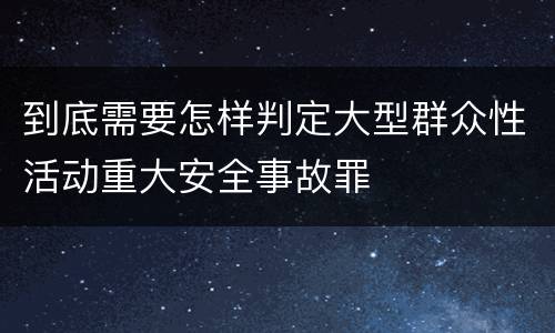 到底需要怎样判定大型群众性活动重大安全事故罪