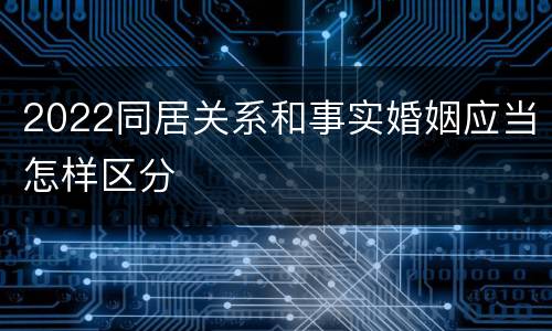 2022同居关系和事实婚姻应当怎样区分