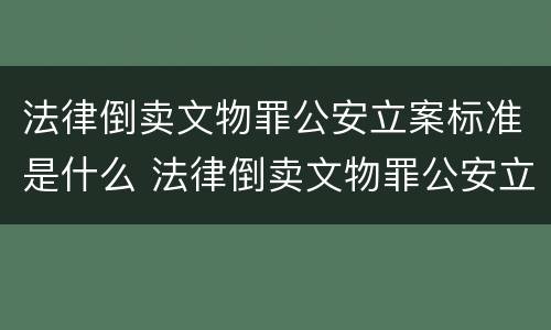 法律倒卖文物罪公安立案标准是什么 法律倒卖文物罪公安立案标准是什么