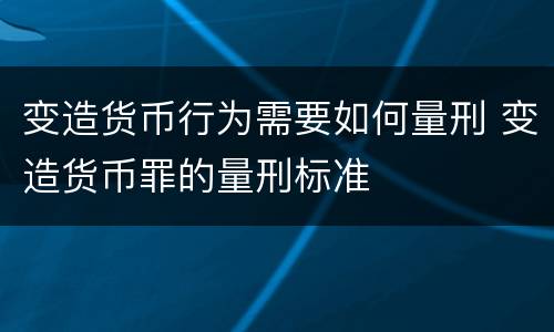 变造货币行为需要如何量刑 变造货币罪的量刑标准
