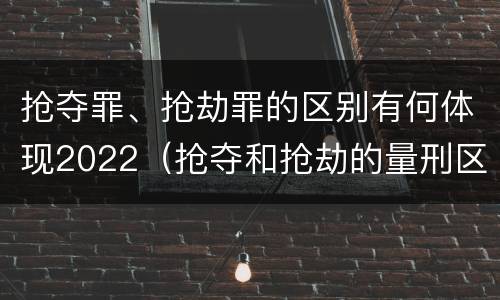 抢夺罪、抢劫罪的区别有何体现2022（抢夺和抢劫的量刑区别）