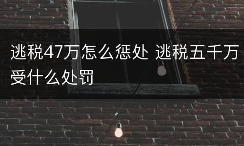 逃税47万怎么惩处 逃税五千万受什么处罚