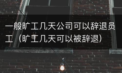 一般旷工几天公司可以辞退员工（旷工几天可以被辞退）