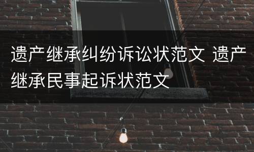 遗产继承纠纷诉讼状范文 遗产继承民事起诉状范文