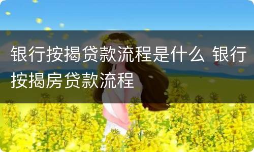 银行按揭贷款流程是什么 银行按揭房贷款流程