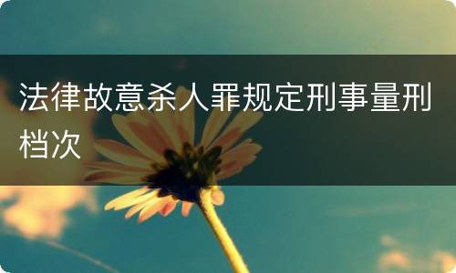 法律故意杀人罪规定刑事量刑档次