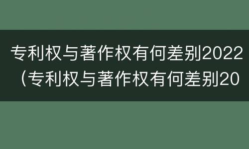 专利权与著作权有何差别2022（专利权与著作权有何差别2022年）