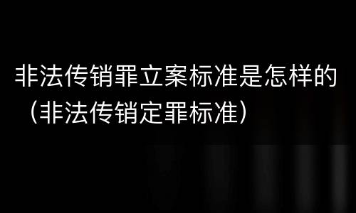非法传销罪立案标准是怎样的（非法传销定罪标准）