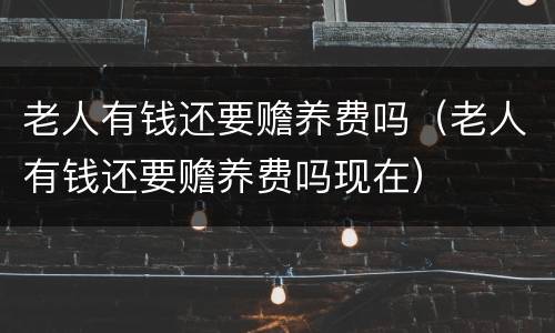 老人有钱还要赡养费吗（老人有钱还要赡养费吗现在）