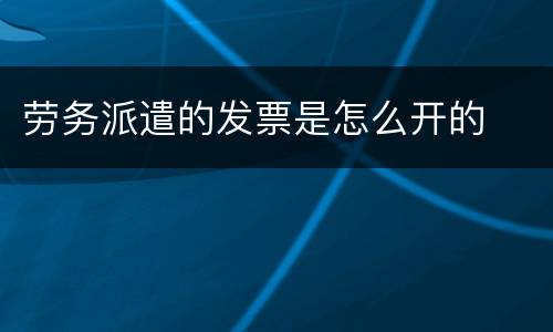 劳务派遣的发票是怎么开的