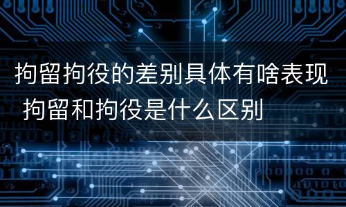 拘留拘役的差别具体有啥表现 拘留和拘役是什么区别
