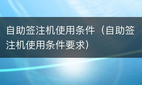 自助签注机使用条件（自助签注机使用条件要求）