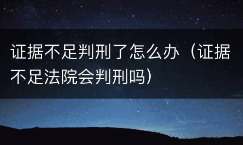 证据不足判刑了怎么办（证据不足法院会判刑吗）