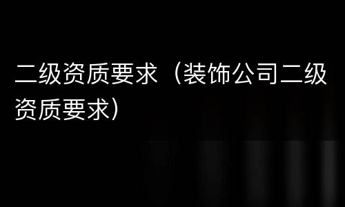 二级资质要求（装饰公司二级资质要求）