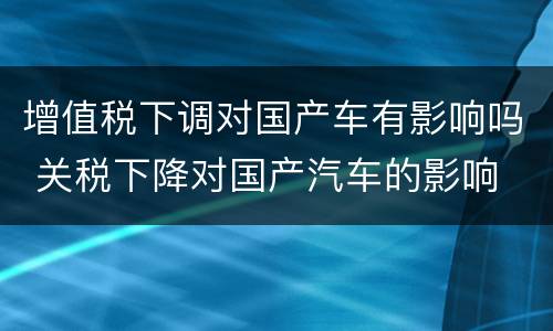 增值税下调对国产车有影响吗 关税下降对国产汽车的影响