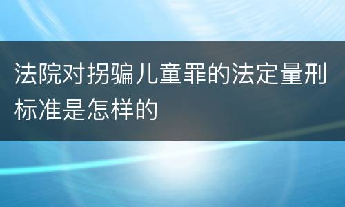 法院对拐骗儿童罪的法定量刑标准是怎样的