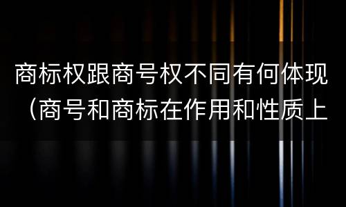 商标权跟商号权不同有何体现（商号和商标在作用和性质上的区别）
