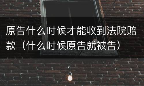 原告什么时候才能收到法院赔款（什么时候原告就被告）
