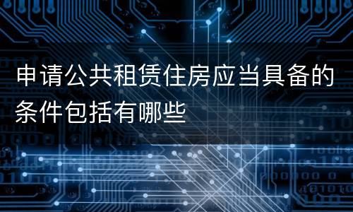 申请公共租赁住房应当具备的条件包括有哪些