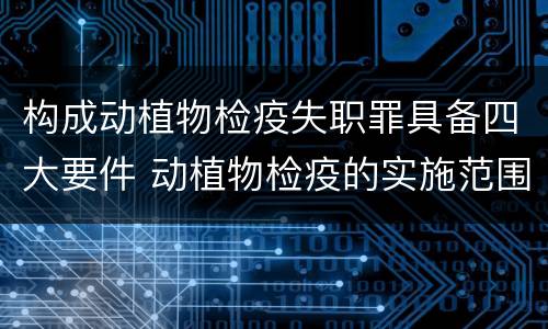 构成动植物检疫失职罪具备四大要件 动植物检疫的实施范围