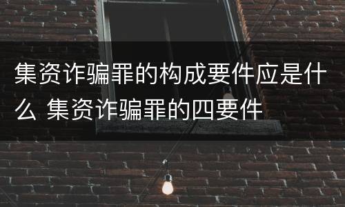 集资诈骗罪的构成要件应是什么 集资诈骗罪的四要件