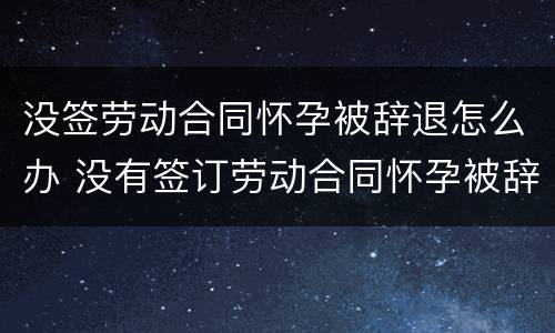 没签劳动合同怀孕被辞退怎么办 没有签订劳动合同怀孕被辞退