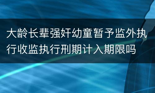 大龄长辈强奸幼童暂予监外执行收监执行刑期计入期限吗