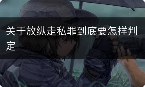 关于放纵走私罪到底要怎样判定